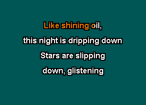 Like shining oil,

this night is dripping down

Stars are slipping

down. glistening