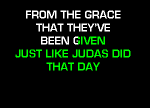 FROM THE GRACE
THAT THEY'VE
BEEN GIVEN
JUST LIKE JUDAS DID
THAT DAY