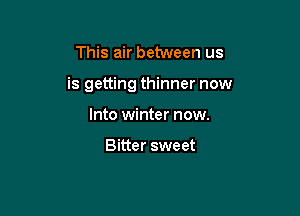 This air between us

is getting thinner now

Into winter now.

Bitter sweet