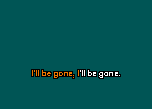 I'll be gone, I'll be gone.