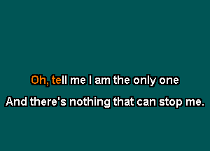 0h, tell me I am the only one

And there's nothing that can stop me.