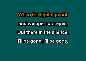 When the lights go out

and we open our eyes,

Outthere in the silence,

I'll be gone, I'll be gone.