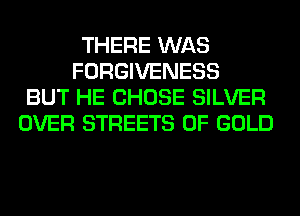 THERE WAS
FORGIVENESS
BUT HE CHOSE SILVER
OVER STREETS OF GOLD