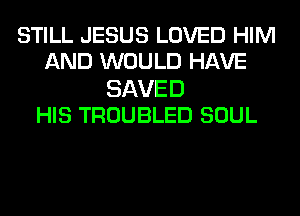 STILL JESUS LOVED HIM
AND WOULD HAVE

SAVED
HIS TROUBLED SOUL