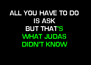 ALL YOU HAVE TO DO
IS ASK
BUT THATS

WHAT JUDAS
DIDN'T KNOW