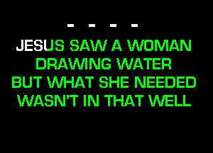 JESUS SAW A WOMAN
DRAWNG WATER
BUT WHAT SHE NEEDED
WASN'T IN THAT WELL