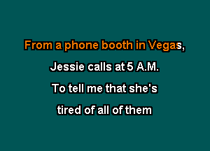 From a phone booth in Vegas,

Jessie calls at 5 AM.
To tell me that she's

tired of all ofthem