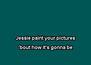 Jessie paint your pictures

'bout how it's gonna be