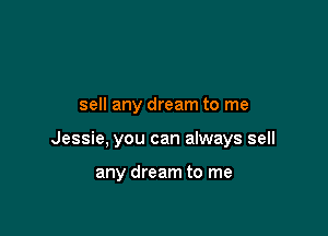 sell any dream to me

Jessie, you can always sell

any dream to me