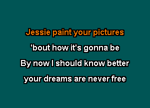 Jessie paint your pictures

'bout how it's gonna be
By now I should know better

your dreams are never free