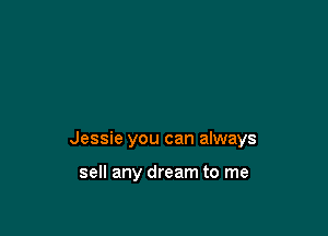 Jessie you can always

sell any dream to me