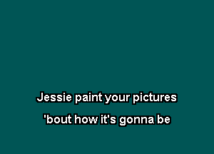 Jessie paint your pictures

'bout how it's gonna be