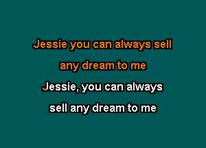 Jessie you can always sell

any dream to me

Jessie, you can always

sell any dream to me