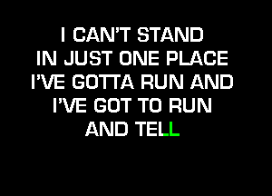 I CAN'T STAND
IN JUST ONE PLACE
I'VE GOTTA RUN AND
I'VE GOT TO RUN
AND TELL