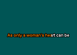 As only a woman's heart can be