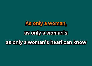 As only a woman,

as only a woman's

as only a woman's heart can know