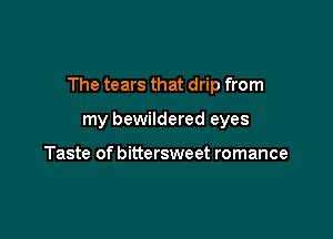 The tears that drip from

my bewildered eyes

Taste of bittersweet romance