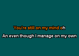 You're still on my mind oh

An even though I manage on my own