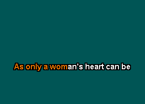 As only a woman's heart can be