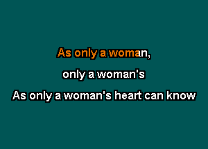 As only a woman,

only a woman's

As only a woman's heart can know