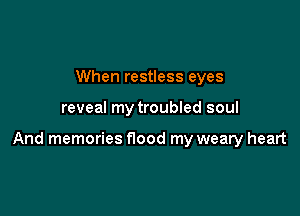 When restless eyes

reveal my troubled soul

And memories flood my weary heart
