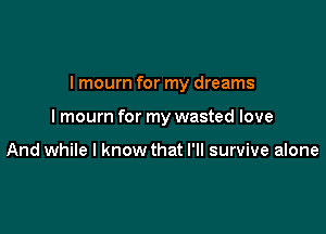 I mourn for my dreams

I mourn for my wasted love

And while I know that I'll survive alone