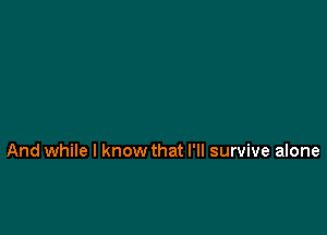 And while I know that I'll survive alone