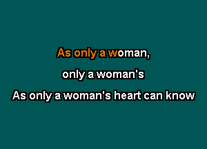 As only a woman,

only a woman's

As only a woman's heart can know