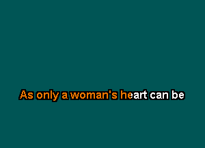 As only a woman's heart can be