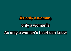 As only a woman,

only a woman's

As only a woman's heart can know