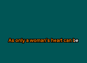 As only a woman's heart can be