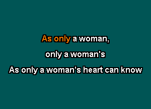 As only a woman,

only a woman's

As only a woman's heart can know