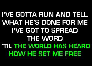 I'VE GOTTA RUN AND TELL
WHAT HE'S DONE FOR ME
I'VE GOT TO SPREAD

THE WORD
'TIL THE WORLD HAS HEARD

HOW HE SET ME FREE