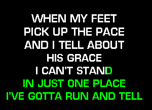 WHEN MY FEET
PICK UP THE PAGE
AND I TELL ABOUT

HIS GRACE
I CAN'T STAND
IN JUST ONE PLACE
I'VE GOTTA RUN AND TELL