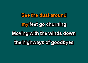 See the dust around

my feet go churning

Moving with the winds down

the highways of goodbyes