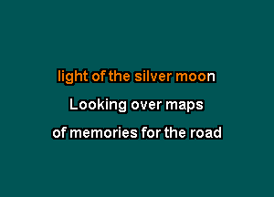 light of the silver moon

Looking over maps

of memories for the road