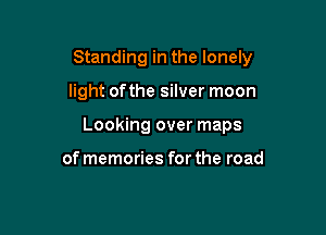 Standing in the lonely

light of the silver moon
Looking over maps

of memories for the road