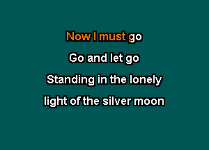 Nowl must go

Go and let 90

Standing in the lonely

light ofthe silver moon