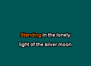 Standing in the lonely

light ofthe silver moon