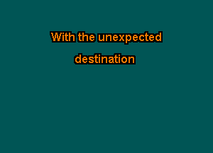 With the unexpected

destination