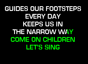 GUIDES OUR FOOTSTEPS
EVERY DAY
KEEPS US IN
THE NARROW WAY
COME ON CHILDREN
LET'S SING