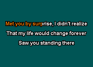 Met you by surprise, I didn't realize

That my life would change forever

Saw you standing there