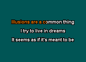 Illusions are a common thing

ltry to live in dreams

It seems as if it's meant to be