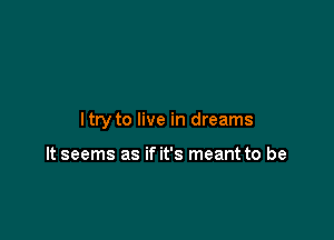 ltry to live in dreams

It seems as if it's meant to be