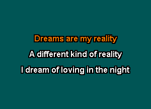 Dreams are my reality
A different kind of reality

I dream ofloving in the night
