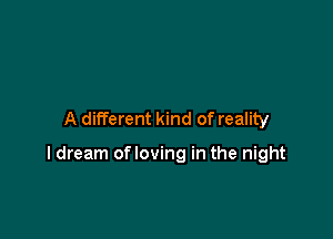 A different kind of reality

I dream ofloving in the night