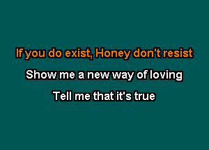 lfyou do exist, Honey don't resist

Show me a new way of loving

Tell me that it's true