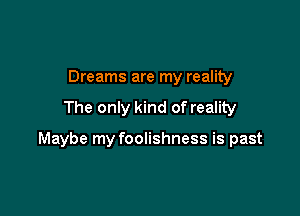 Dreams are my reality
The only kind of reality

Maybe my foolishness is past