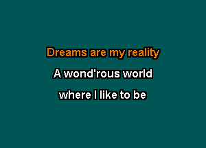 Dreams are my reality

A wond'rous world

where I like to be