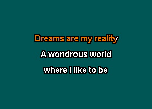 Dreams are my reality

A wondrous world

where I like to be